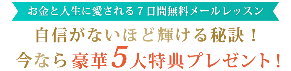 お金と人生に愛される７日間無料メールレッスン自信がないほど輝ける秘訣！今なら豪華5大特典プレゼント！