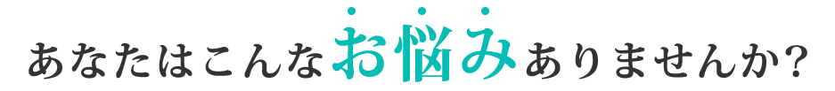 あなたはこんなお悩みありませんか？