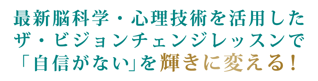 最新脳科学・心理技術を活用したザ・ビジョンチェンジレッスンで「自信がない」を輝きに変える！